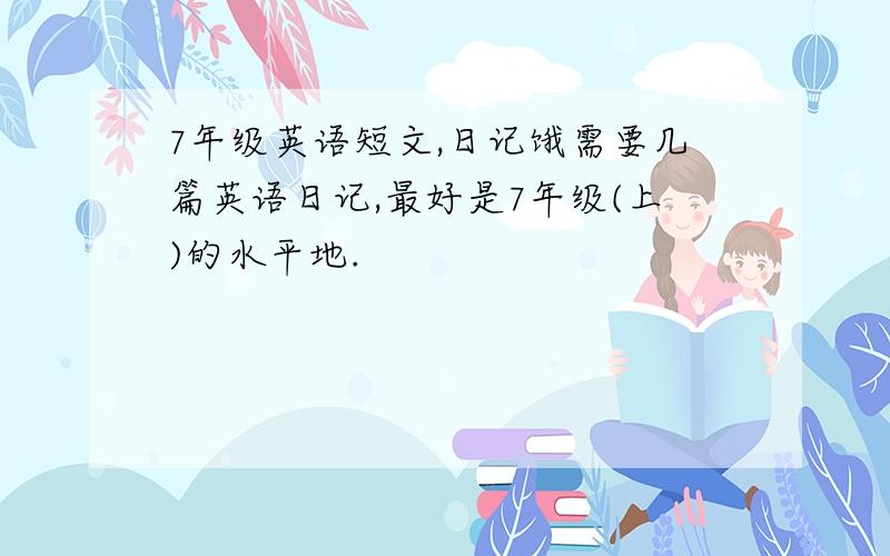 7年级英语短文,日记饿需要几篇英语日记,最好是7年级(上)的水平地.