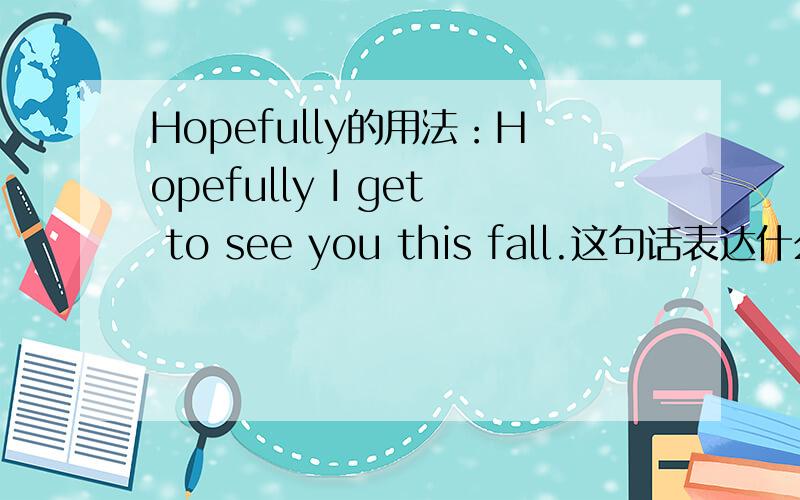 Hopefully的用法：Hopefully I get to see you this fall.这句话表达什么样的思