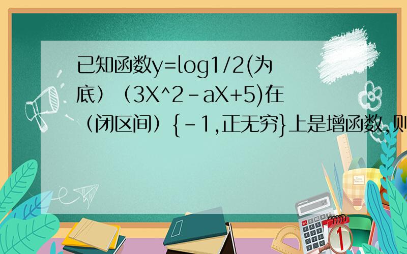 已知函数y=log1/2(为底）（3X^2-aX+5)在（闭区间）{-1,正无穷}上是增函数,则实数a的取值范围是?