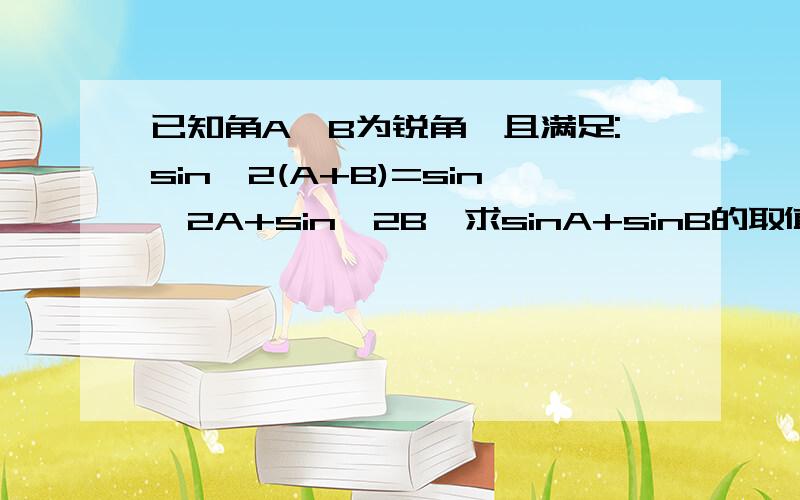 已知角A、B为锐角,且满足:sin^2(A+B)=sin^2A+sin^2B,求sinA+sinB的取值范围.