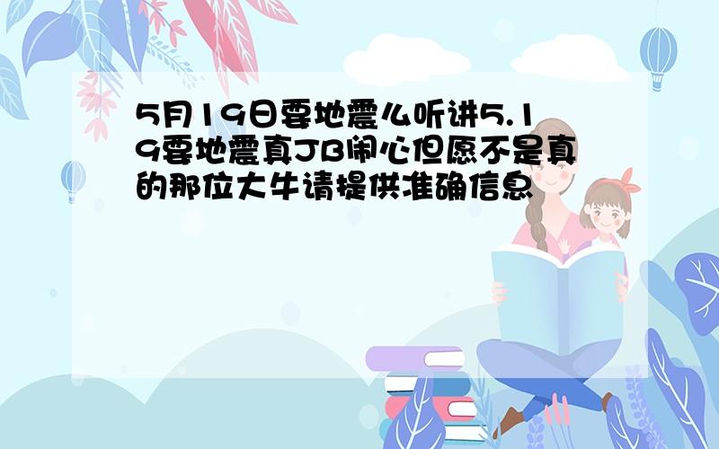 5月19日要地震么听讲5.19要地震真JB闹心但愿不是真的那位大牛请提供准确信息