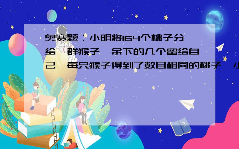 奥赛题：小明将164个桃子分给一群猴子,余下的几个留给自己,每只猴子得到了数目相同的桃子,小明......