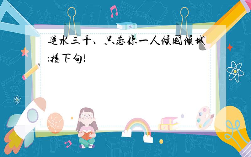 逆水三千、只恋你一人倾国倾城：接下句!