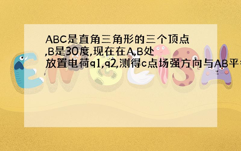 ABC是直角三角形的三个顶点,B是30度,现在在A,B处放置电荷q1,q2,测得c点场强方向与AB平行