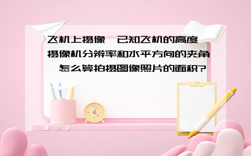 飞机上摄像,已知飞机的高度,摄像机分辨率和水平方向的夹角,怎么算拍摄图像照片的面积?