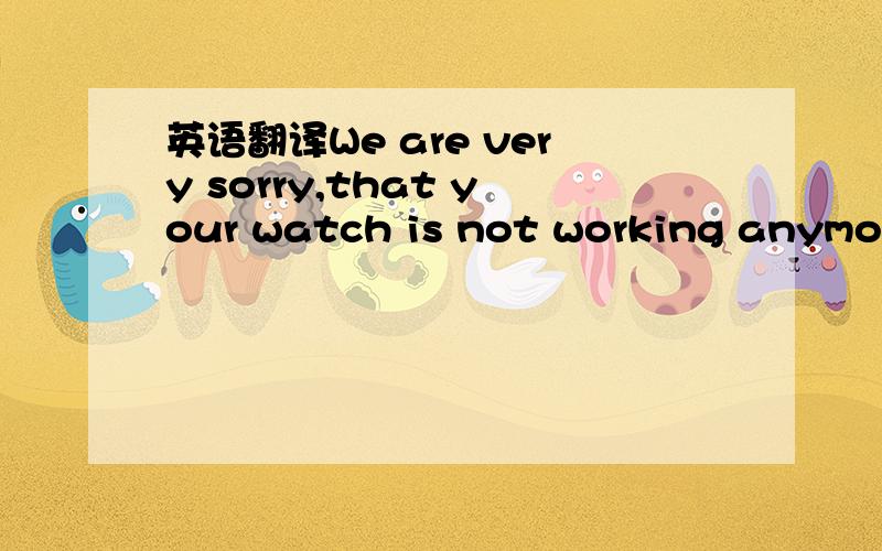 英语翻译We are very sorry,that your watch is not working anymore