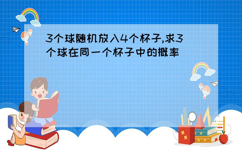 3个球随机放入4个杯子,求3个球在同一个杯子中的概率