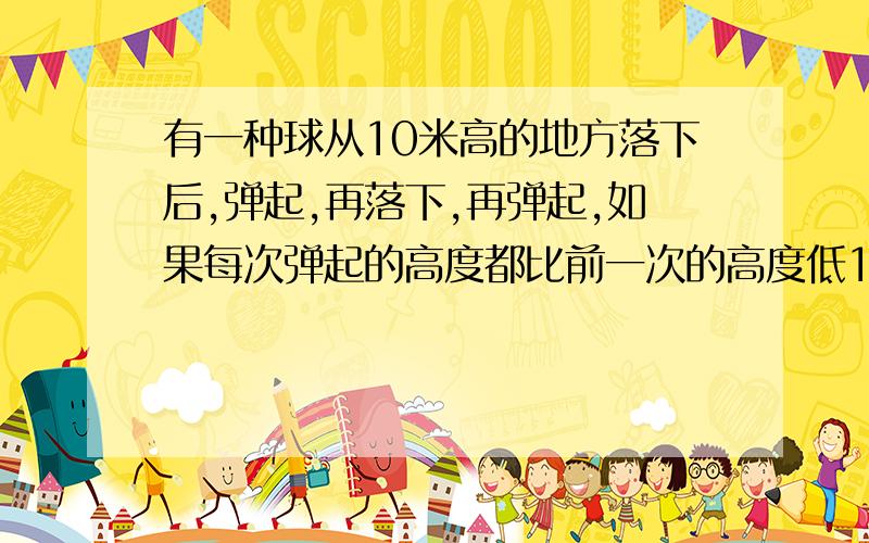 有一种球从10米高的地方落下后,弹起,再落下,再弹起,如果每次弹起的高度都比前一次的高度低1.5米,那么