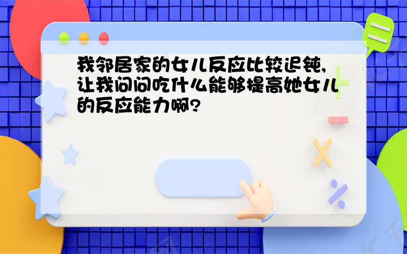 我邻居家的女儿反应比较迟钝,让我问问吃什么能够提高她女儿的反应能力啊?