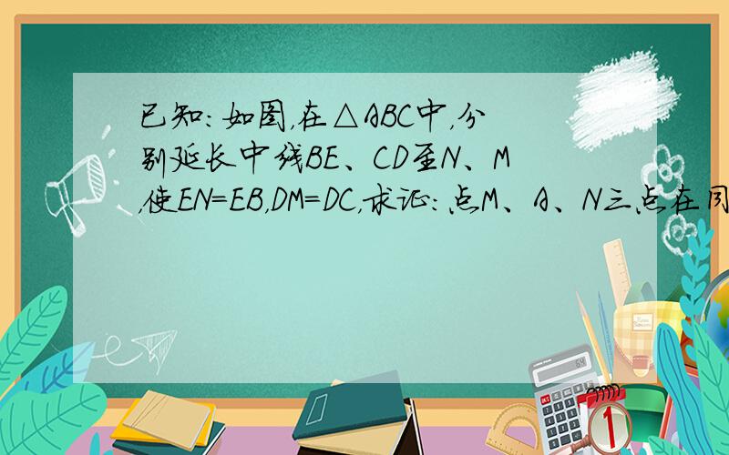 已知：如图，在△ABC中，分别延长中线BE、CD至N、M，使EN=EB，DM=DC，求证：点M、A、N三点在同一条直线上