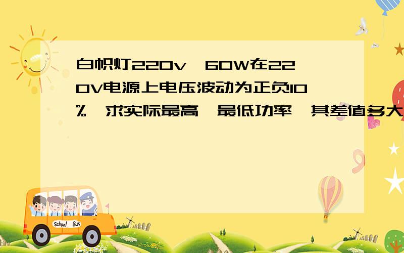 白帜灯220v,60W在220V电源上电压波动为正负10%,求实际最高、最低功率,其差值多大