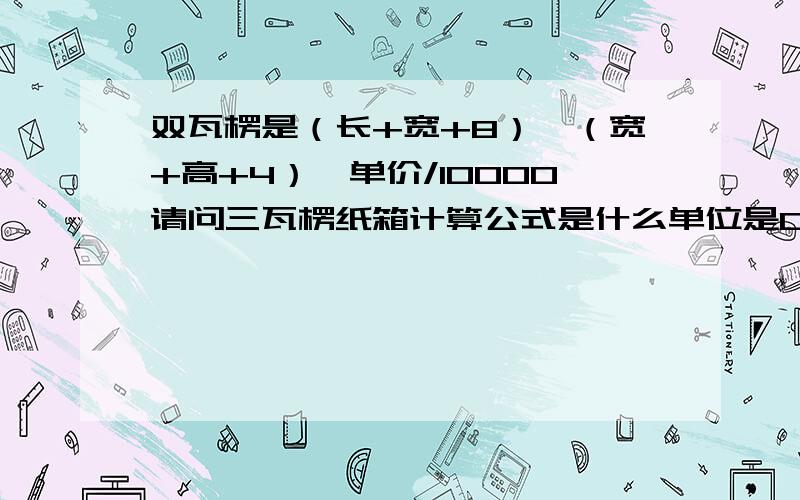 双瓦楞是（长+宽+8）*（宽+高+4）*单价/10000请问三瓦楞纸箱计算公式是什么单位是CM