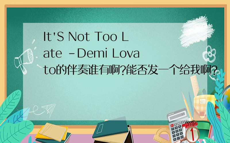 It'S Not Too Late -Demi Lovato的伴奏谁有啊?能否发一个给我啊?