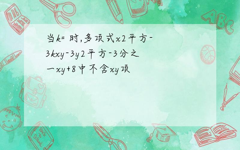 当k= 时,多项式x2平方-3kxy-3y2平方-3分之一xy+8中不含xy项