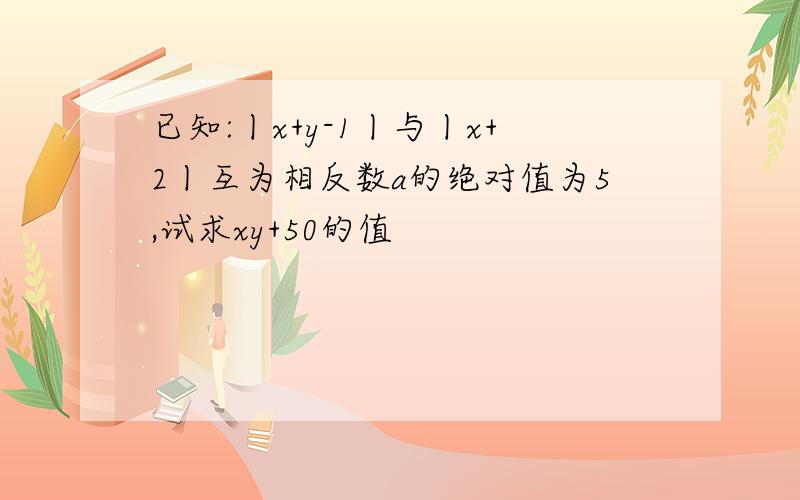 已知:丨x+y-1丨与丨x+2丨互为相反数a的绝对值为5,试求xy+50的值