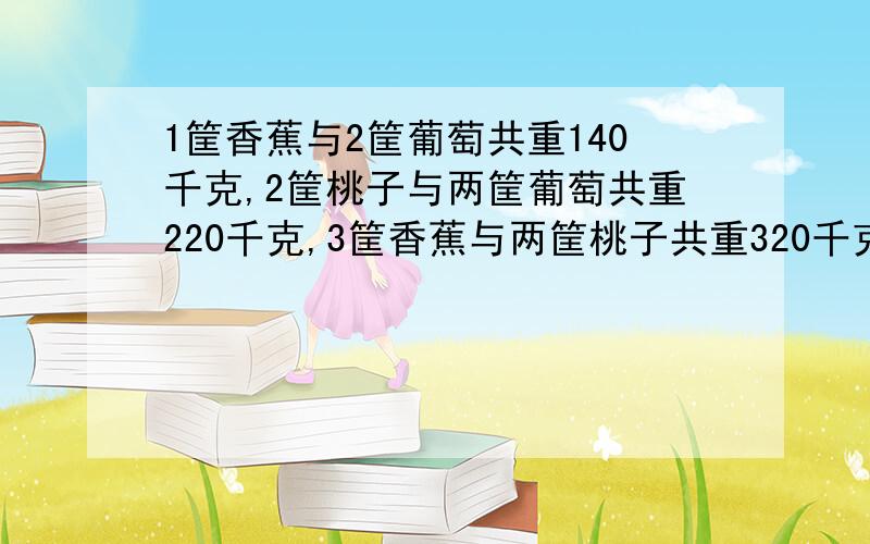 1筐香蕉与2筐葡萄共重140千克,2筐桃子与两筐葡萄共重220千克,3筐香蕉与两筐桃子共重320千克,一筐葡萄香