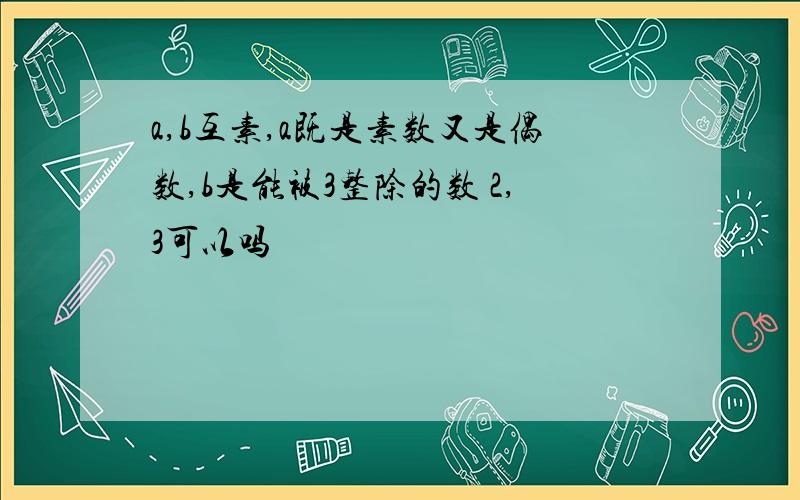 a,b互素,a既是素数又是偶数,b是能被3整除的数 2,3可以吗