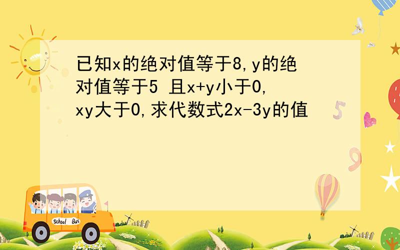 已知x的绝对值等于8,y的绝对值等于5 且x+y小于0,xy大于0,求代数式2x-3y的值