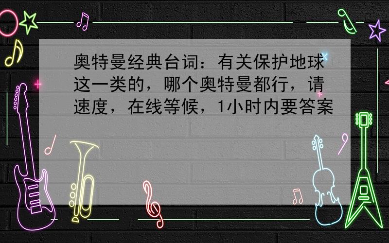 奥特曼经典台词：有关保护地球这一类的，哪个奥特曼都行，请速度，在线等候，1小时内要答案