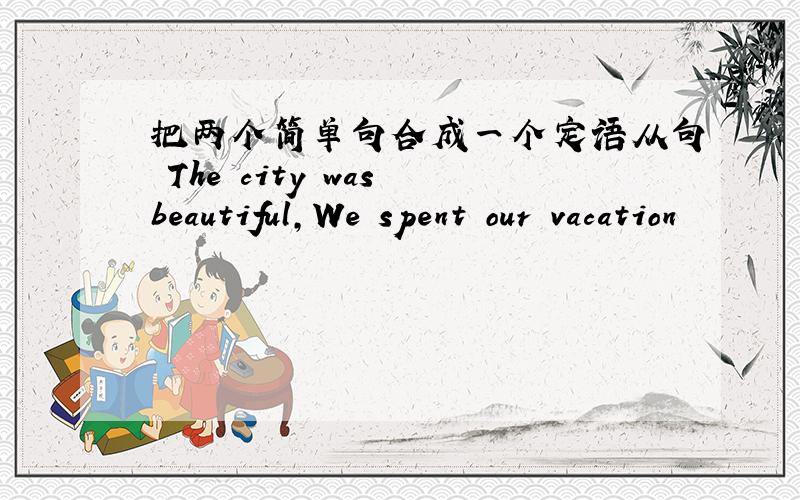 把两个简单句合成一个定语从句 The city was beautiful,We spent our vacation