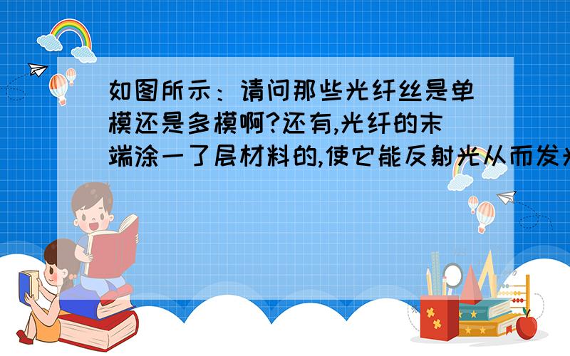 如图所示：请问那些光纤丝是单模还是多模啊?还有,光纤的末端涂一了层材料的,使它能反射光从而发光,请问这层材料是什么啊?