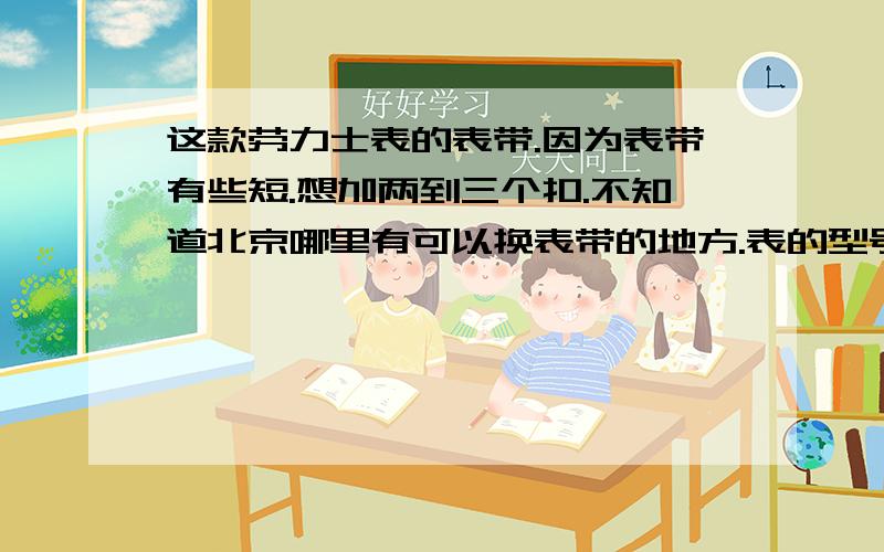 这款劳力士表的表带.因为表带有些短.想加两到三个扣.不知道北京哪里有可以换表带的地方.表的型号也不太清楚.后面有455B