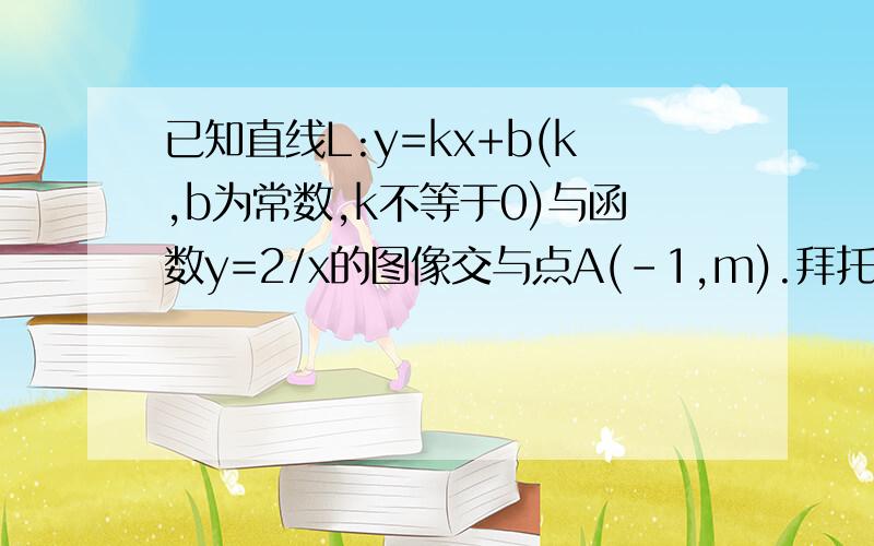 已知直线L:y=kx+b(k,b为常数,k不等于0)与函数y=2/x的图像交与点A(-1,m).拜托各位了 3Q