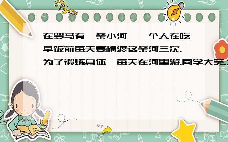 在罗马有一条小河,一个人在吃早饭前每天要横渡这条河三次.为了锻炼身体,每天在河里游.同学大笑.为什么笑?