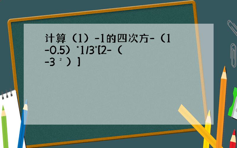 计算（1）-1的四次方-（1-0.5）*1/3*[2-（-3²）]