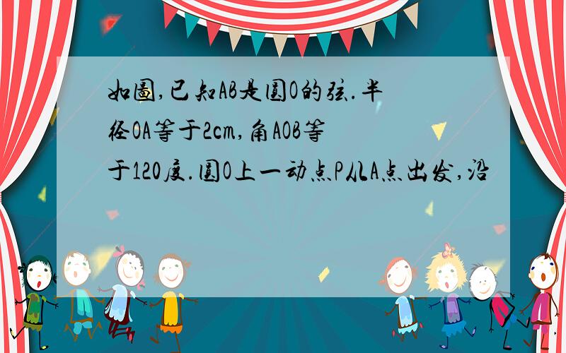 如图,已知AB是圆O的弦.半径OA等于2cm,角AOB等于120度.圆O上一动点P从A点出发,沿