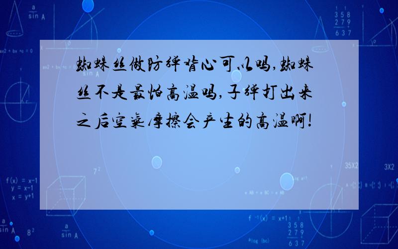 蜘蛛丝做防弹背心可以吗,蜘蛛丝不是最怕高温吗,子弹打出来之后空气摩擦会产生的高温啊!