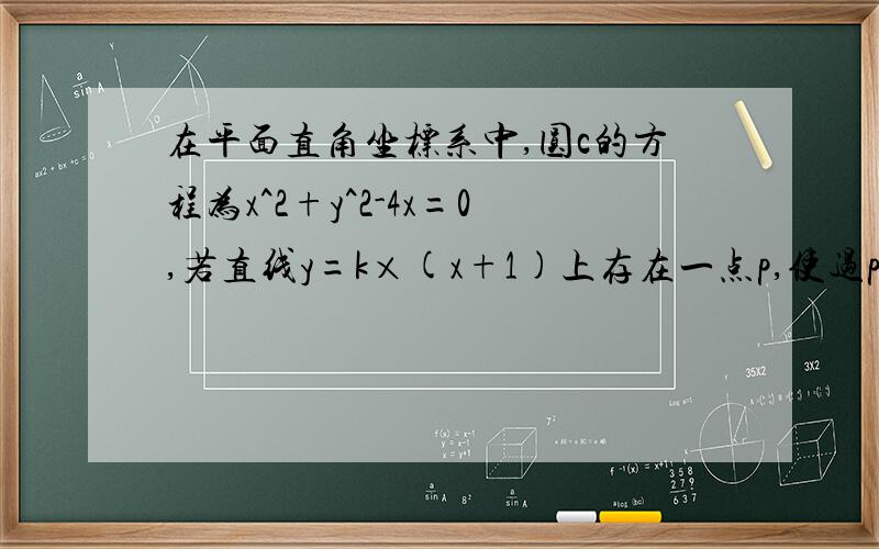 在平面直角坐标系中,圆c的方程为x^2+y^2-4x=0,若直线y=k×(x+1)上存在一点p,使过p所作的圆的两条切线