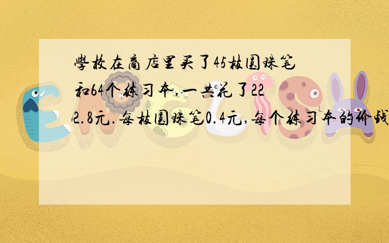 学校在商店里买了45枝圆珠笔和64个练习本,一共花了222.8元.每枝圆珠笔0.4元,每个练习本的价钱是多少元