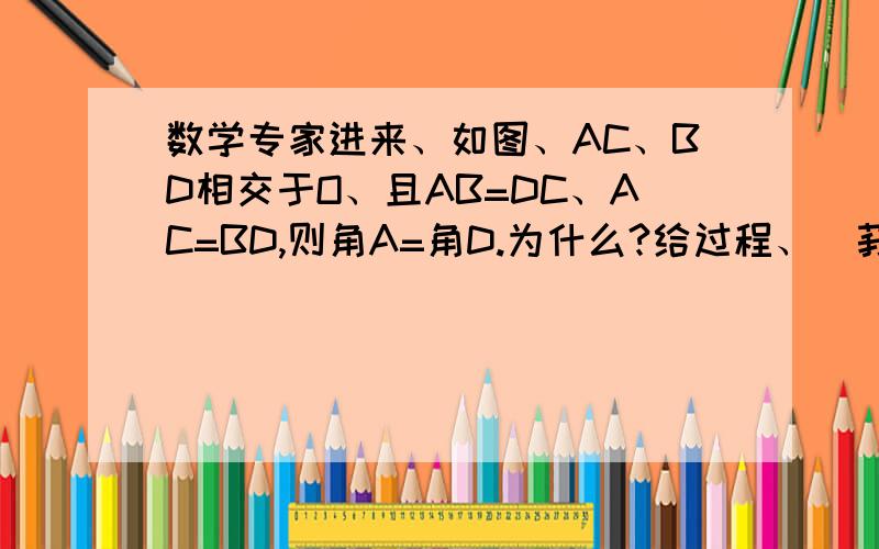 数学专家进来、如图、AC、BD相交于O、且AB=DC、AC=BD,则角A=角D.为什么?给过程、（莪是个差生、谢谢了）