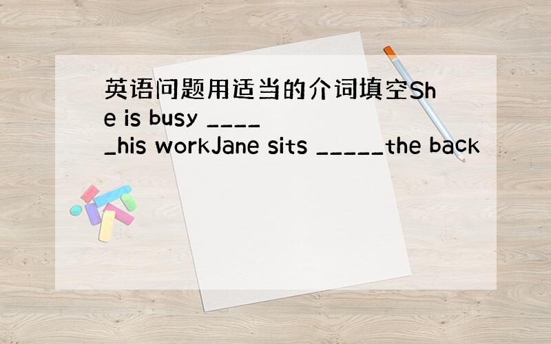 英语问题用适当的介词填空She is busy _____his workJane sits _____the back