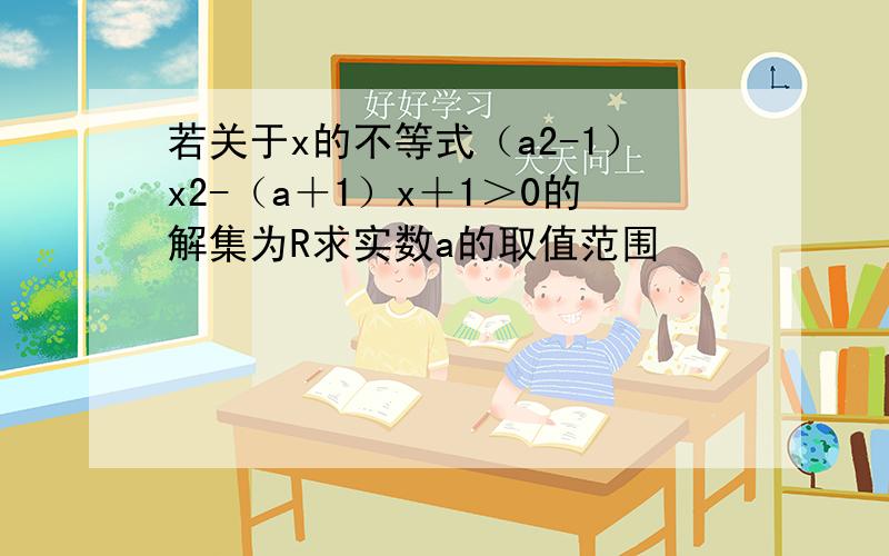 若关于x的不等式（a2-1）x2-（a＋1）x＋1＞0的解集为R求实数a的取值范围