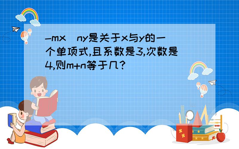 -mx^ny是关于x与y的一个单项式,且系数是3,次数是4,则m+n等于几?