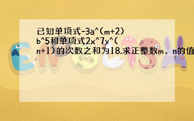 已知单项式-3a^(m+2)b^5和单项式2x^7y^(n+1)的次数之和为18.求正整数m、n的值.