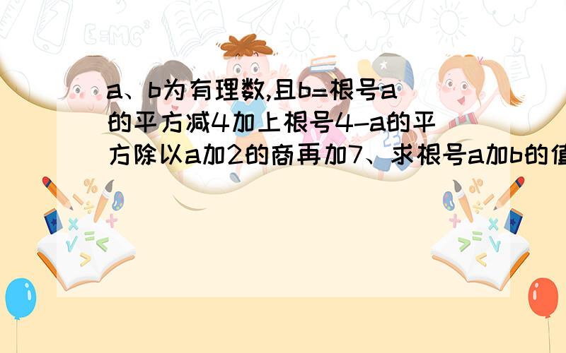 a、b为有理数,且b=根号a的平方减4加上根号4-a的平方除以a加2的商再加7、求根号a加b的值?