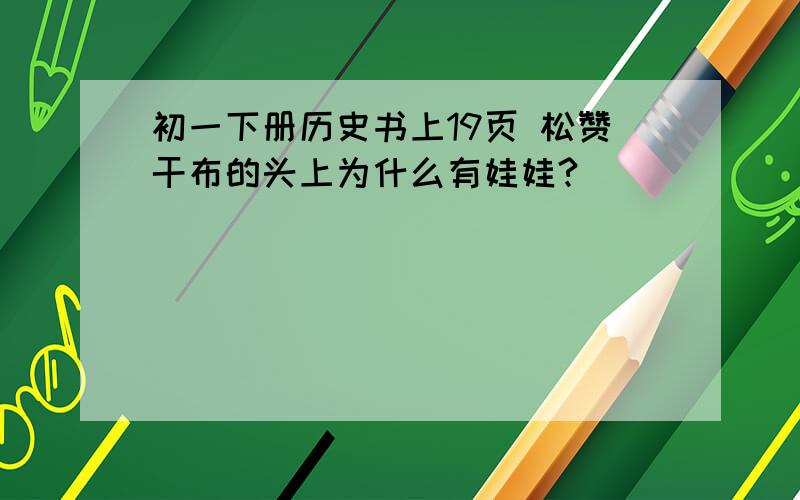 初一下册历史书上19页 松赞干布的头上为什么有娃娃?