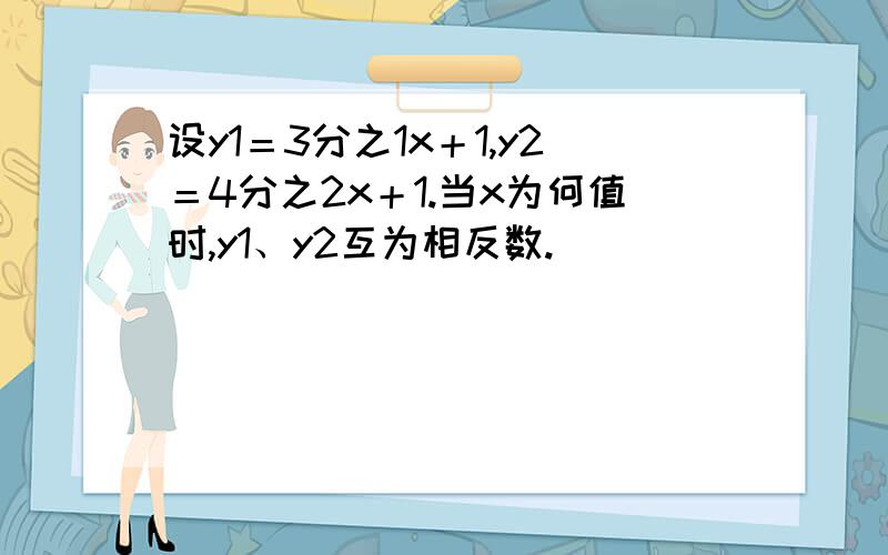 设y1＝3分之1x＋1,y2＝4分之2x＋1.当x为何值时,y1、y2互为相反数.