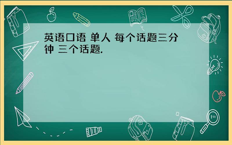 英语口语 单人 每个话题三分钟 三个话题.