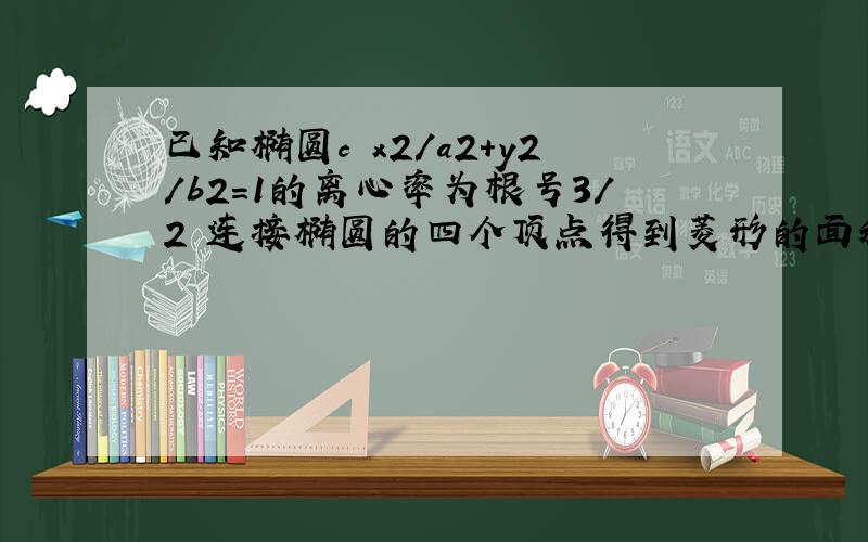 已知椭圆c x2/a2+y2/b2=1的离心率为根号3/2 连接椭圆的四个顶点得到菱形的面积为4