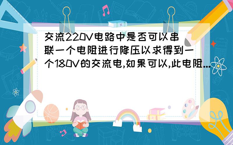 交流220V电路中是否可以串联一个电阻进行降压以求得到一个180V的交流电,如果可以,此电阻...