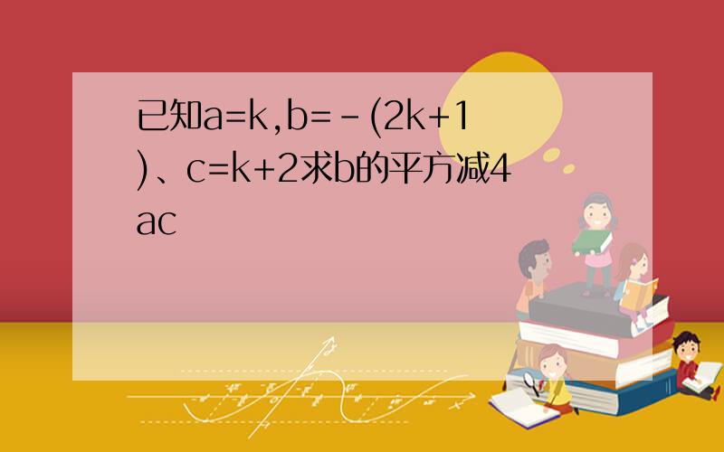 已知a=k,b=-(2k+1)、c=k+2求b的平方减4ac