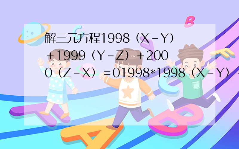 解三元方程1998（X－Y）＋1999（Y－Z）＋2000（Z－X）＝01998*1998（X－Y）＋1999*1999