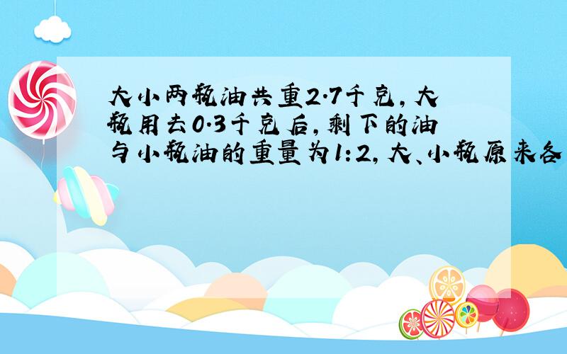 大小两瓶油共重2.7千克,大瓶用去0.3千克后,剩下的油与小瓶油的重量为1:2,大、小瓶原来各有油多少千克?