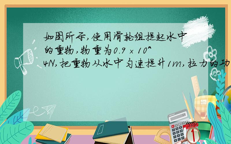 如图所示,使用滑轮组提起水中的重物,物重为0.9×10^4N,把重物从水中匀速提升1m,拉力的功率为2.5W,