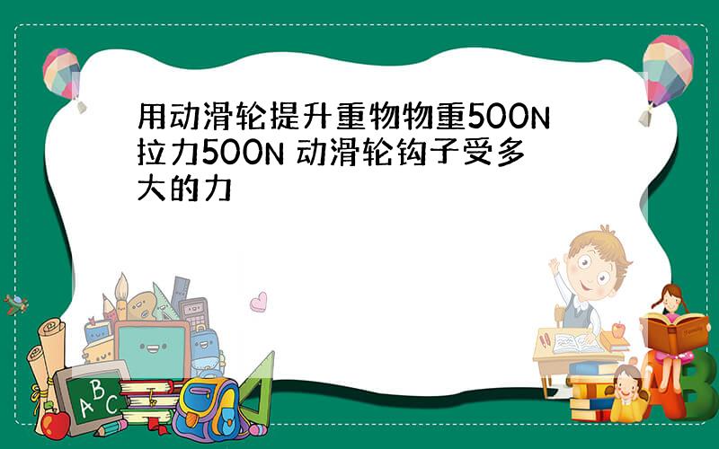 用动滑轮提升重物物重500N拉力500N 动滑轮钩子受多大的力