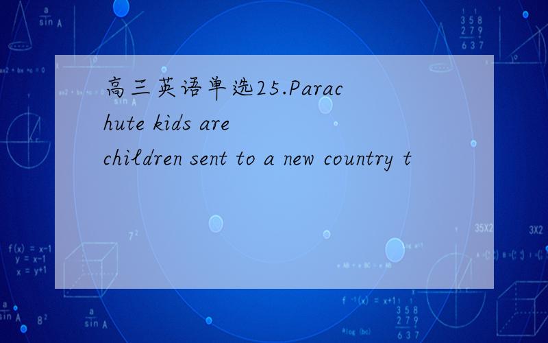 高三英语单选25.Parachute kids are children sent to a new country t